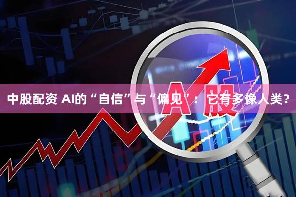 中股配资 AI的“自信”与“偏见”：它有多像人类？
