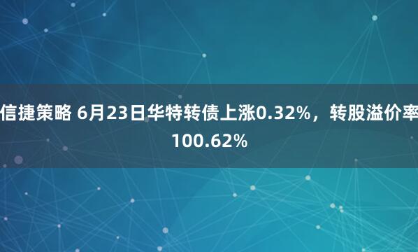 信捷策略 6月23日华特转债上涨0.32%，转股溢价率100.62%