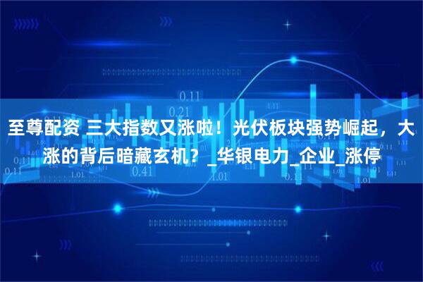 至尊配资 三大指数又涨啦！光伏板块强势崛起，大涨的背后暗藏玄机？_华银电力_企业_涨停