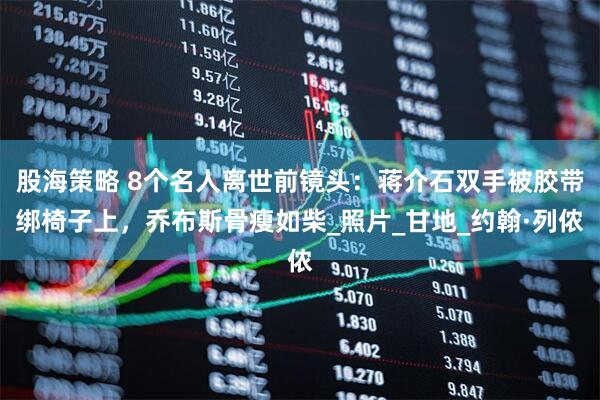 股海策略 8个名人离世前镜头：蒋介石双手被胶带绑椅子上，乔布斯骨瘦如柴_照片_甘地_约翰·列侬