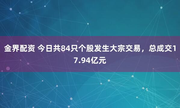 金界配资 今日共84只个股发生大宗交易，总成交17.94亿元