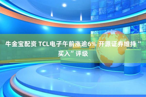 牛金宝配资 TCL电子午前涨逾6% 开源证券维持“买入”评级