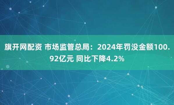 旗开网配资 市场监管总局：2024年罚没金额100.92亿元 同比下降4.2%