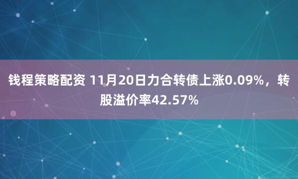 钱程策略配资 11月20日力合转债上涨0.09%，转股溢价率42.57%