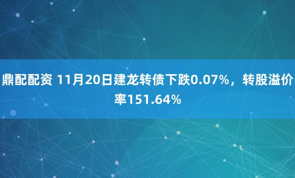 鼎配配资 11月20日建龙转债下跌0.07%，转股溢价率151.64%