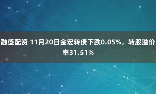 融盛配资 11月20日金宏转债下跌0.05%，转股溢价率31.51%