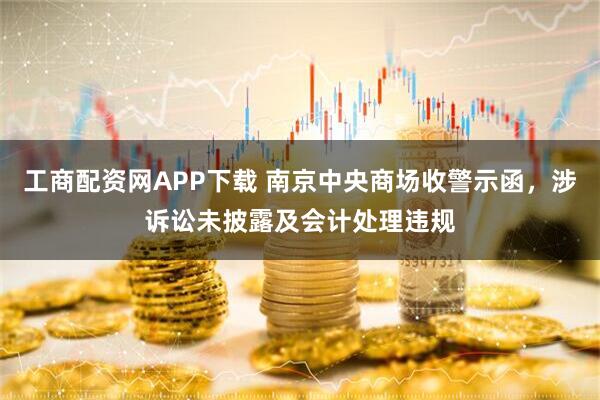 工商配资网APP下载 南京中央商场收警示函，涉诉讼未披露及会计处理违规