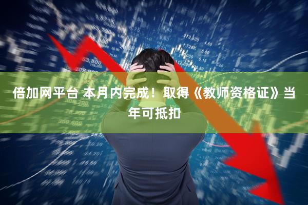 倍加网平台 本月内完成！取得《教师资格证》当年可抵扣