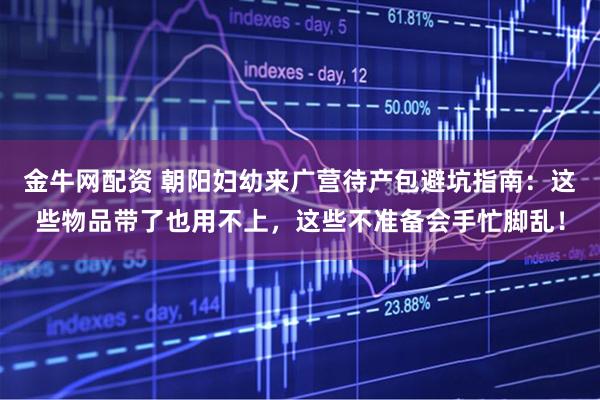 金牛网配资 朝阳妇幼来广营待产包避坑指南：这些物品带了也用不上，这些不准备会手忙脚乱！