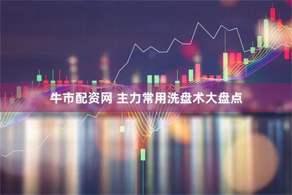 牛市配资网 主力常用洗盘术大盘点