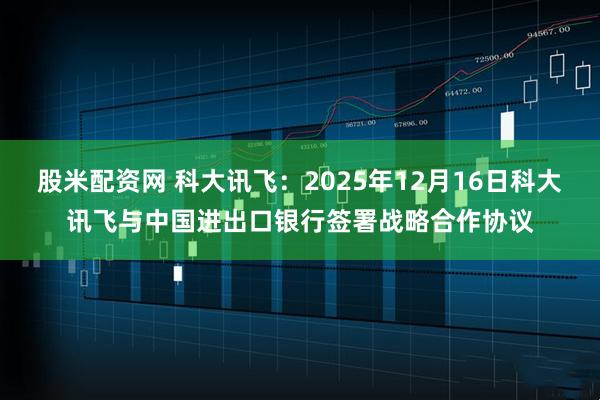 股米配资网 科大讯飞：2025年12月16日科大讯飞与中国进出口银行签署战略合作协议