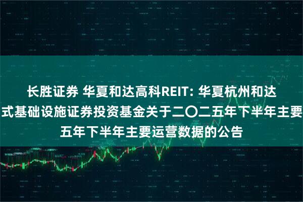 长胜证券 华夏和达高科REIT: 华夏杭州和达高科产业园封闭式基础设施证券投资基金关于二〇二五年下半年主要运营数据的公告