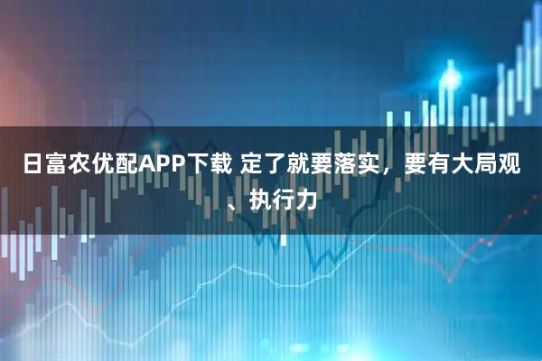 日富农优配APP下载 定了就要落实，要有大局观、执行力