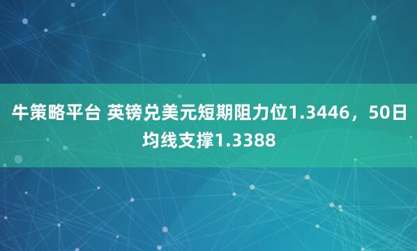 牛策略平台 英镑兑美元短期阻力位1.3446，50日均线支撑1.3388