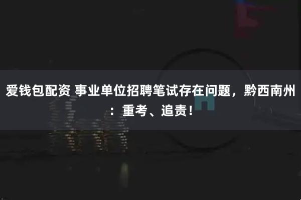 爱钱包配资 事业单位招聘笔试存在问题，黔西南州：重考、追责！