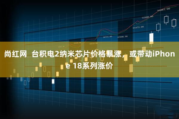 尚红网  台积电2纳米芯片价格暴涨，或带动iPhone 18系列涨价