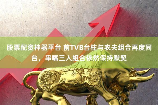 股票配资神器平台 前TVB台柱与农夫组合再度同台，串嘴三人组合依然保持默契