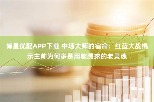 博星优配APP下载 中场大师的宿命：红蓝大战揭示主帅为何多是用脑踢球的老灵魂