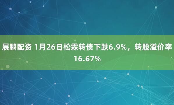展鹏配资 1月26日松霖转债下跌6.9%，转股溢价率16.67%